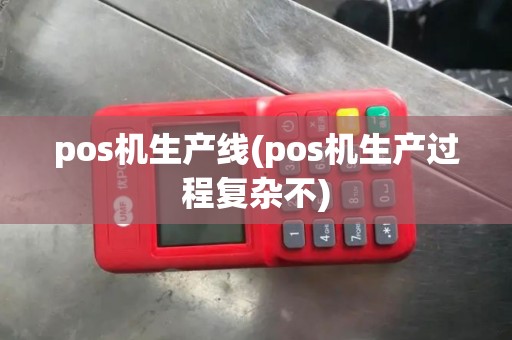 pos机生产线(pos机生产过程复杂不)