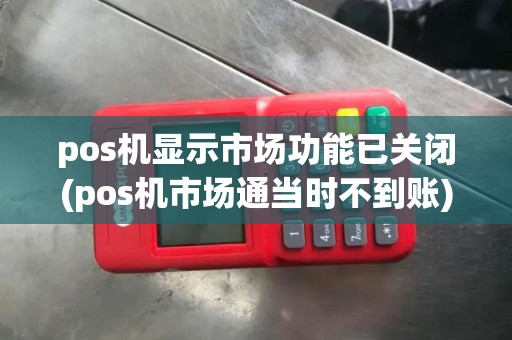 pos机显示市场功能已关闭(pos机市场通当时不到账)