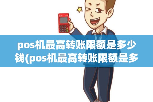 pos机最高转账限额是多少钱(pos机最高转账限额是多少) pos机最高转账限额是多少钱(pos机最高转账限额是多少)