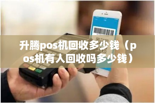 升腾pos机回收多少钱（pos机有人回收吗多少钱）