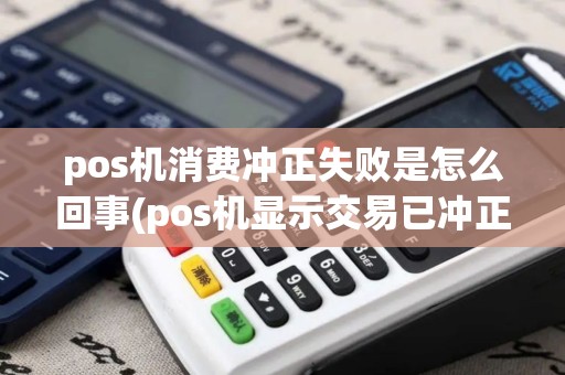 pos机消费冲正失败是怎么回事(pos机显示交易已冲正)