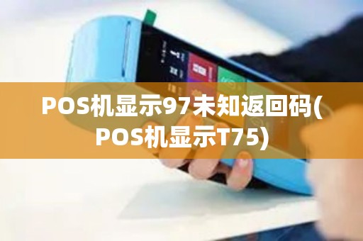 POS机显示97未知返回码(POS机显示T75) POS机显示97未知返回码(POS机显示T75)