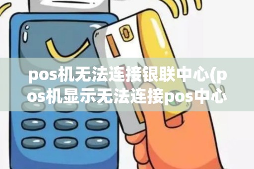 pos机无法连接银联中心(pos机显示无法连接pos中心)