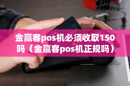 金赢客pos机必须收取150吗（金赢客pos机正规吗）