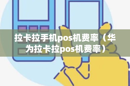 拉卡拉手机pos机费率（华为拉卡拉pos机费率）