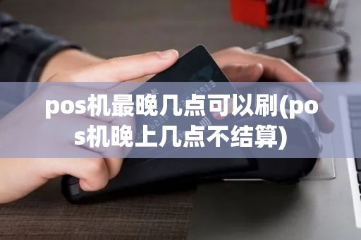 pos机最晚几点可以刷(pos机晚上几点不结算)