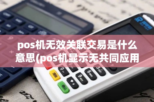 pos机无效关联交易是什么意思(pos机显示无共同应用)