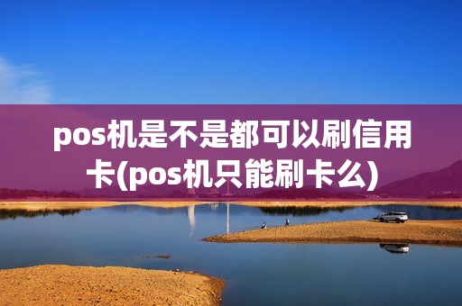 pos机是不是都可以刷信用卡(pos机只能刷卡么)