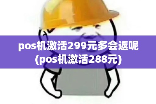 pos机激活299元多会返呢(pos机激活288元)