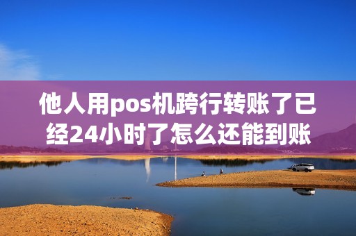 他人用pos机跨行转账了已经24小时了怎么还能到账