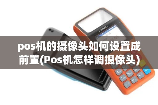 pos机的摄像头如何设置成前置(Pos机怎样调摄像头)