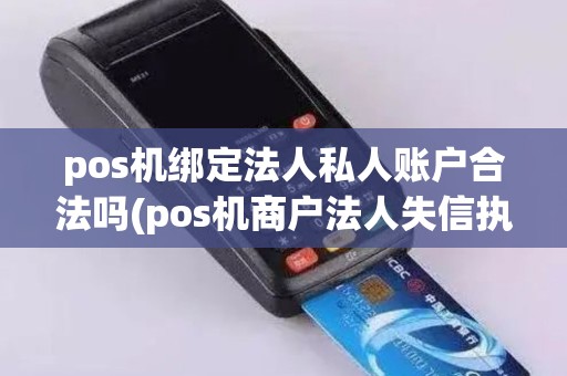 pos机绑定法人私人账户合法吗(pos机商户法人失信执行)