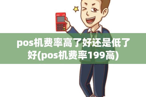 pos机费率高了好还是低了好(pos机费率199高) pos机费率高了好还是低了好(pos机费率199高)