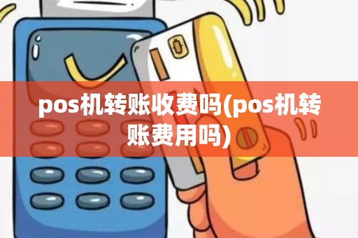 pos机转账收费吗(pos机转账费用吗)