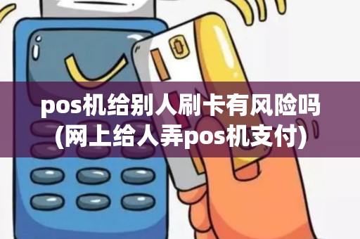 pos机给别人刷卡有风险吗(网上给人弄pos机支付)