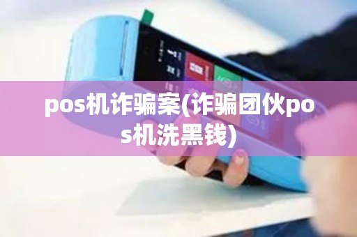 pos机诈骗案(诈骗团伙pos机洗黑钱)