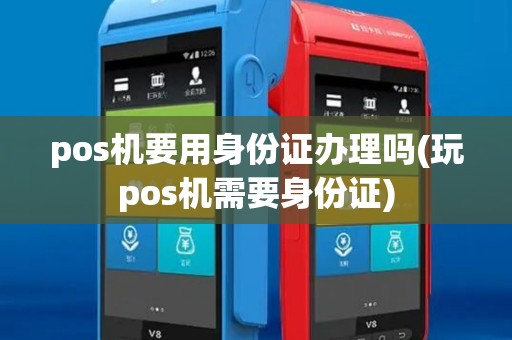pos机要用身份证办理吗(玩pos机需要身份证)