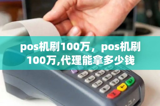pos机刷100万，pos机刷100万,代理能拿多少钱
