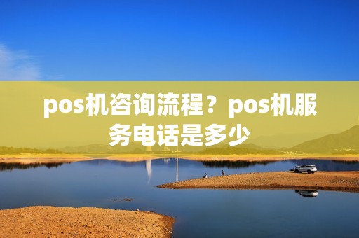 pos机咨询流程？pos机服务电话是多少