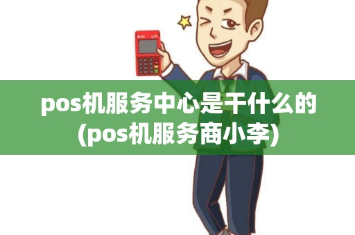 pos机服务中心是干什么的(pos机服务商小李)