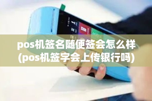 pos机签名随便签会怎么样(pos机签字会上传银行吗)