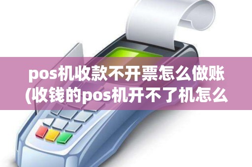 pos机收款不开票怎么做账(收钱的pos机开不了机怎么办)