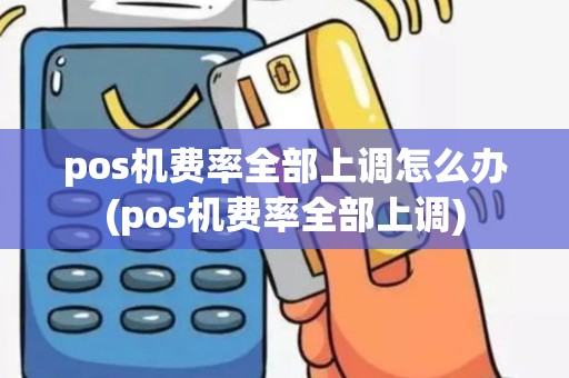 pos机费率全部上调怎么办(pos机费率全部上调)