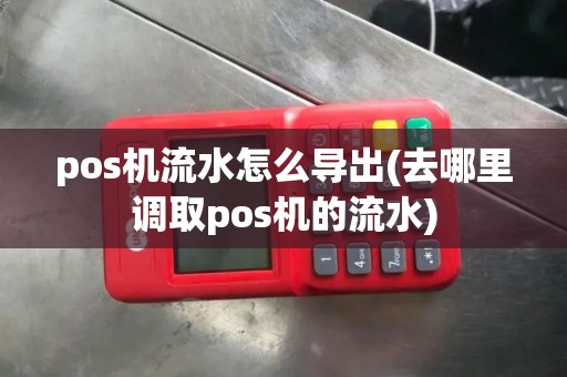 pos机流水怎么导出(去哪里调取pos机的流水)