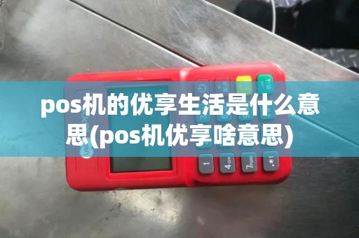 pos机的优享生活是什么意思(pos机优享啥意思)