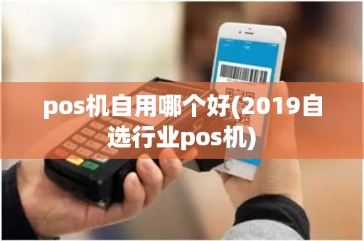 pos机自用哪个好(2019自选行业pos机)