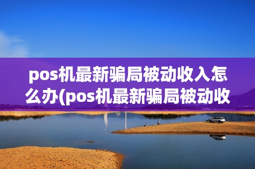 pos机最新骗局被动收入怎么办(pos机最新骗局被动收入)