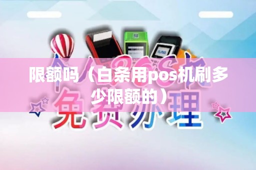 限额吗（白条用pos机刷多少限额的）