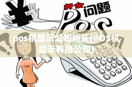 pos机显示公司抬头(POS机显示有限公司)