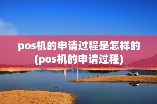 pos机的申请过程是怎样的(pos机的申请过程)