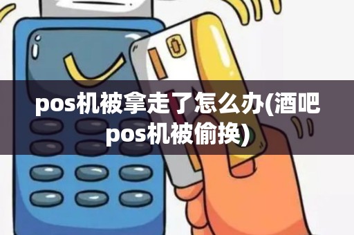pos机被拿走了怎么办(酒吧pos机被偷换)