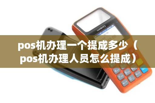 pos机办理一个提成多少（pos机办理人员怎么提成）
