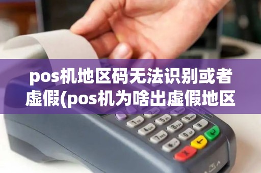 pos机地区码无法识别或者虚假(pos机为啥出虚假地区编码)