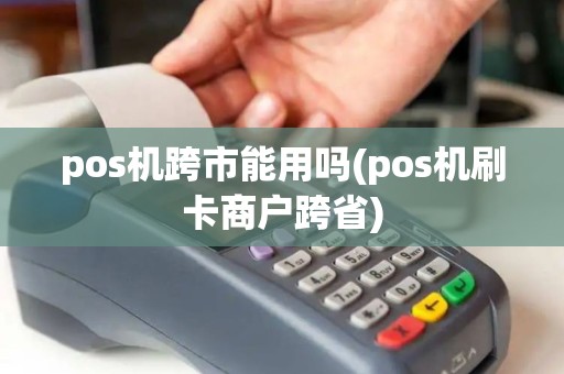 pos机跨市能用吗(pos机刷卡商户跨省) pos机跨市能用吗(pos机刷卡商户跨省)