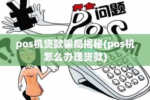 pos机贷款骗局揭秘(pos机怎么办理贷款)