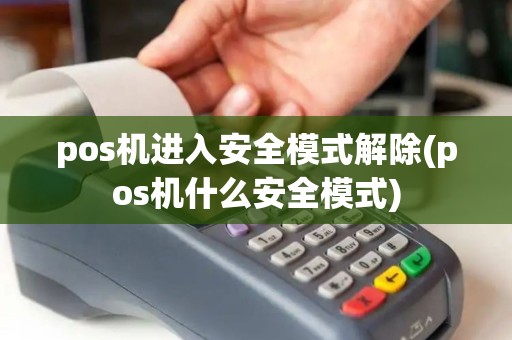 pos机进入安全模式解除(pos机什么安全模式)