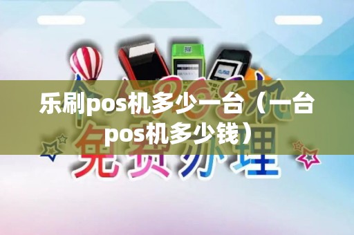 乐刷pos机多少一台（一台pos机多少钱）