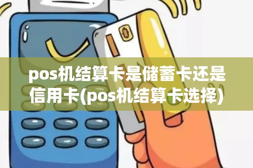 pos机结算卡是储蓄卡还是信用卡(pos机结算卡选择)