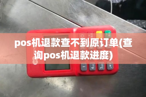 pos机退款查不到原订单(查询pos机退款进度)