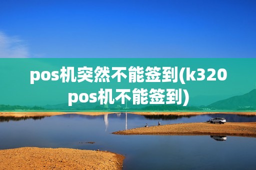 pos机突然不能签到(k320pos机不能签到)