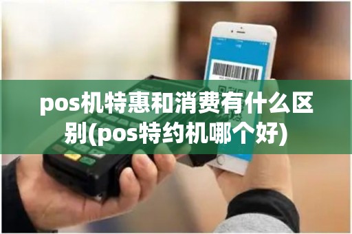 pos机特惠和消费有什么区别(pos特约机哪个好) pos机特惠和消费有什么区别(pos特约机哪个好)