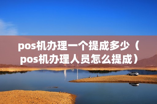 pos机办理一个提成多少（pos机办理人员怎么提成）