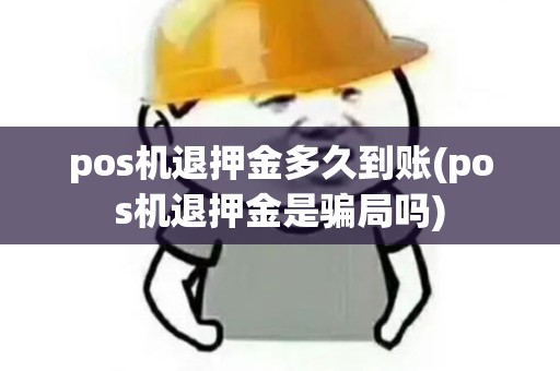 pos机退押金多久到账(pos机退押金是骗局吗)