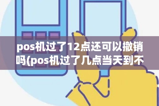 pos机过了12点还可以撤销吗(pos机过了几点当天到不了) pos机过了12点还可以撤销吗(pos机过了几点当天到不了)