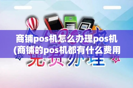 商铺pos机怎么办理pos机(商铺的pos机都有什么费用)