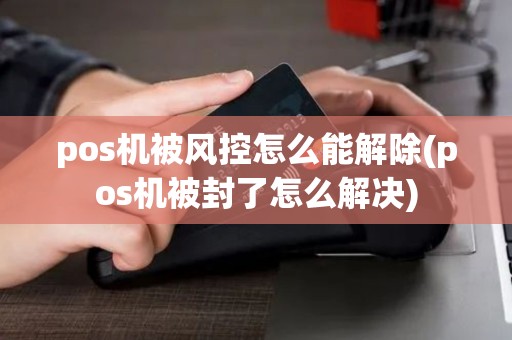 pos机被风控怎么能解除(pos机被封了怎么解决)